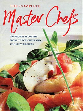 The Complete Master Chefs: 240 Recipes from the World's Top Chefs and Cookery Writers