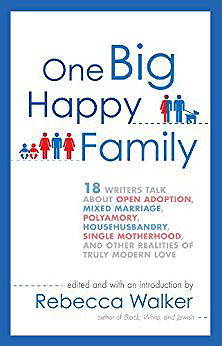 One Big Happy Family: 18 Writers Talk About Open Adoption, Mixed Marriage, Polyamory, Househusbandry,Single Motherhood, and Other Realities of Truly Modern Love