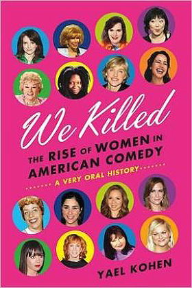 We Killed: The Rise of Women in American Comedy by Yael Kohen