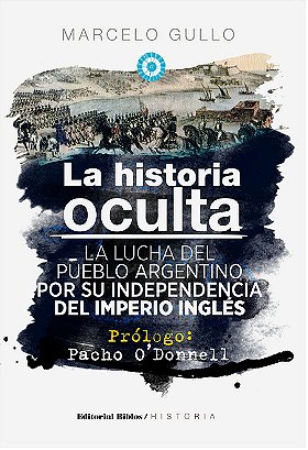La historia oculta — LA LUCHA DEL PUEBLO ARGENTINO POR SU INDEPENDENCIA DEL IMPERIO INGLÉS 