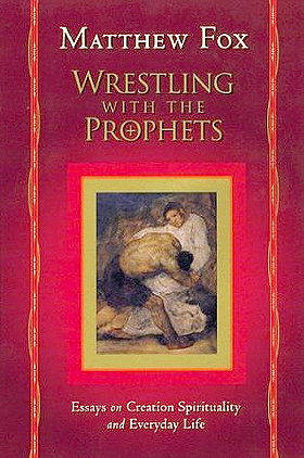 Wrestling with the Prophets: Essays on Creation Spirituality and Everyday Life