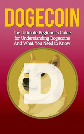 Dogecoin: The Ultimate Beginner's Guide for Understanding Dogecoin And What You Need to Know (Beginning, Mining, Step by Step, Miner, Exposed, Trading, Basics, Cryptocurrency)