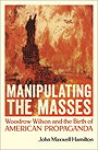 MANIPULATING THE MASSES — Woodrow Wilson and the Birth of AMERICAN PROPAGANDA