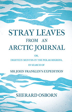 STRAY LEAVES FROM AN ARCTIC JOURNAL OR, EIGHTEEN MONTHS IN THE POLAR REGIONS, IN SEARCH OF SIR JOHN FRANKLIN’S EXPEDITION