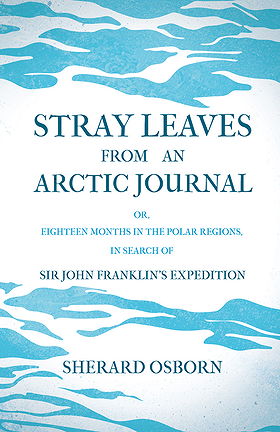 STRAY LEAVES FROM AN ARCTIC JOURNAL OR, EIGHTEEN MONTHS IN THE POLAR REGIONS, IN SEARCH OF SIR JOHN FRANKLIN’S EXPEDITION