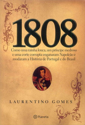 1808 - Como uma rainha louca, um príncipe medroso e uma corte corrupta enganaram Napoleão e mudaram a História de Portugal e do Brasil