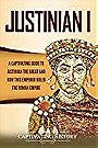 Justinian I: A Captivating Guide to Justinian the Great and How This Emperor Ruled the Roman Empire by Captivating History