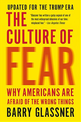 The Culture of Fear: Why Americans Are Afraid of the Wrong Things: Crime, Drugs, Minorities, Teen Moms, Killer Kids, Mutant Microbes, Plane Crashes, Road Rage, & So Much More