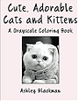 Cute, Adorable Cats and Kittens: A Grayscale Coloring Book