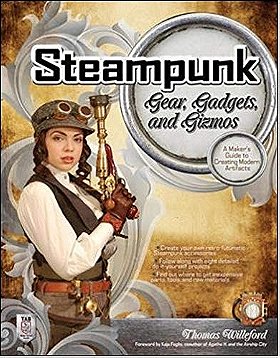Steampunk Gear, Gadgets, and Gizmos: A Maker's Guide to Creating Modern Artifacts