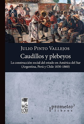 Caudillos y plebeyos — La construcción social del estado en América del Sur (Argentina, Perú y Chile 1830-1860)