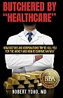 BUTCHERED BY "HEALTHCARE" — HOW DOCTORS AND CORPORATIONS TRY TO KILL YOU FOR THE MONEY AND HOW TO SURVIVE ANYWAY