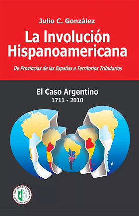 La Involución Hispanoamericana — De Provincias de las Españas a Territorios Tributarios — El Caso Argentino 1711-2010 