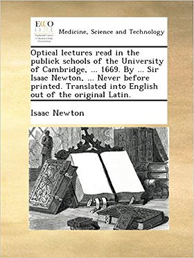 Optical lectures read in the publick schools of the University of Cambridge, ... 1669. By ... Sir Isaac Newton, ... Never before printed. Translated into English out of the original Latin.