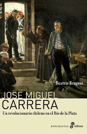José Miguel Carrera: Un revolucionario chileno en el Río de la Plata