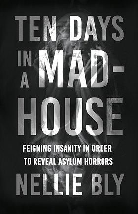 TEN DAYS IN A MAD-HOUSE — FEIGNING INSANITY IN ORDER TO REVEAL ASYLUM HORRORS