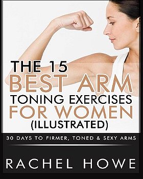 The 15 Best Arm Toning Exercises for Women [Illustrated]: 30 Days to Firmer, Toned & Sexy Arms (Fitness Model Physique Series)