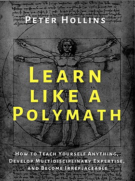 LEARN LIKE A POLYMATH — HOW TO TEACH YOURSELF ANYTHING, DEVELOP MULTIDISCIPLINARY EXPERTISE, AND BECOME IRREPLACEABLE