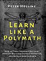 LEARN LIKE A POLYMATH — HOW TO TEACH YOURSELF ANYTHING, DEVELOP MULTIDISCIPLINARY EXPERTISE, AND BECOME IRREPLACEABLE