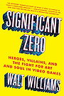 Significant Zero: Heroes, Villains, and the Fight for Art and Soul in Video Games