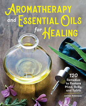 Aromatherapy and Essential Oils for Healing: 120 Remedies to Restore Mind, Body, and Spirit