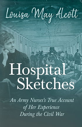 Hospital Sketches — An Army Nurses’s True Account of Her Experience During the Civil War